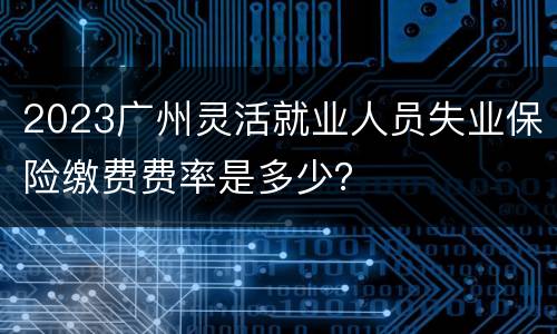 2023广州灵活就业人员失业保险缴费费率是多少？