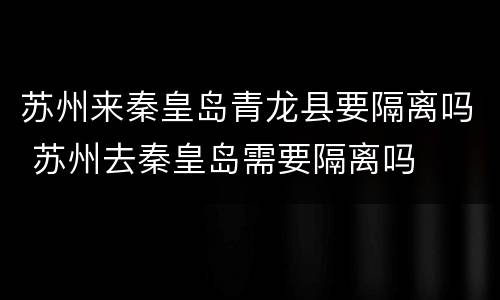 苏州来秦皇岛青龙县要隔离吗 苏州去秦皇岛需要隔离吗