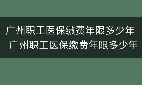 广州职工医保缴费年限多少年 广州职工医保缴费年限多少年可以退休