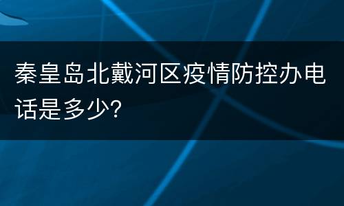 秦皇岛北戴河区疫情防控办电话是多少？