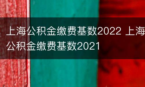 上海公积金缴费基数2022 上海公积金缴费基数2021