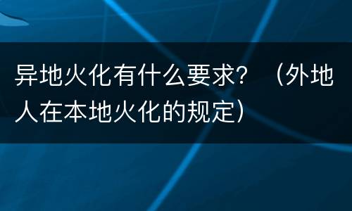 异地火化有什么要求？（外地人在本地火化的规定）