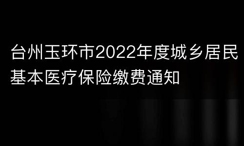 台州玉环市2022年度城乡居民基本医疗保险缴费通知