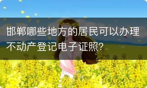 邯郸哪些地方的居民可以办理不动产登记电子证照？