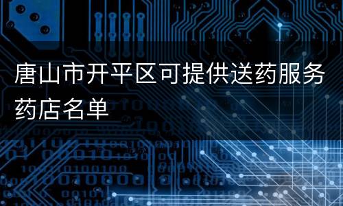 唐山市开平区可提供送药服务药店名单