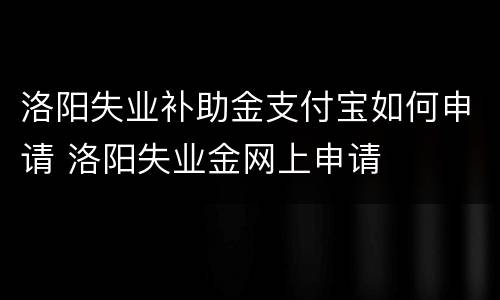 洛阳失业补助金支付宝如何申请 洛阳失业金网上申请