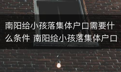 南阳给小孩落集体户口需要什么条件 南阳给小孩落集体户口需要什么条件才能办理