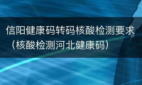 信阳健康码转码核酸检测要求（核酸检测河北健康码）