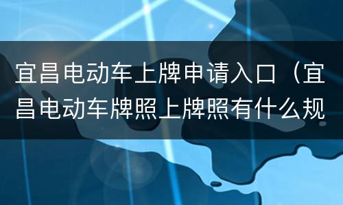 宜昌电动车上牌申请入口（宜昌电动车牌照上牌照有什么规定?）