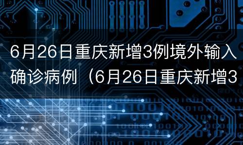 6月26日重庆新增3例境外输入确诊病例（6月26日重庆新增3例境外输入确诊病例多少）