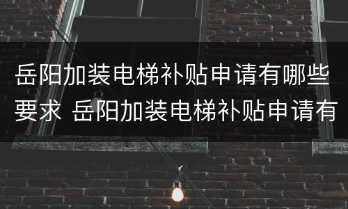 岳阳加装电梯补贴申请有哪些要求 岳阳加装电梯补贴申请有哪些要求呢