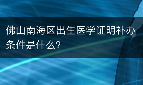 佛山南海区出生医学证明补办条件是什么？