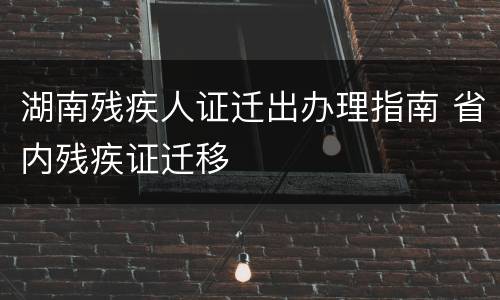 湖南残疾人证迁出办理指南 省内残疾证迁移