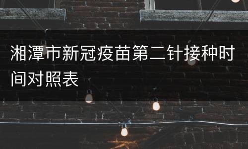 湘潭市新冠疫苗第二针接种时间对照表