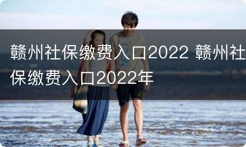 赣州社保缴费入口2022 赣州社保缴费入口2022年