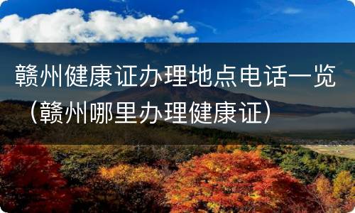 赣州健康证办理地点电话一览（赣州哪里办理健康证）