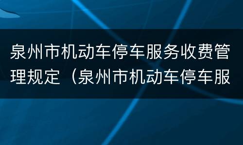 泉州市机动车停车服务收费管理规定（泉州市机动车停车服务收费管理规定）