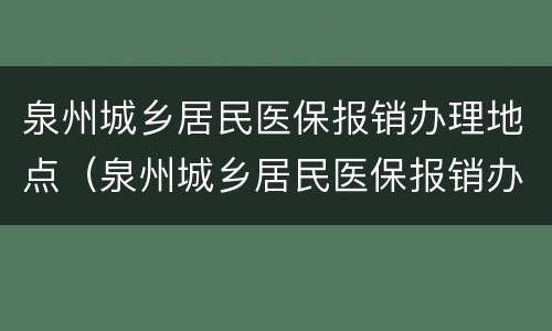 泉州城乡居民医保报销办理地点（泉州城乡居民医保报销办理地点电话）
