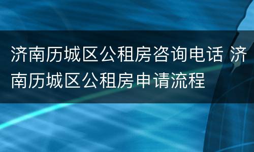 济南历城区公租房咨询电话 济南历城区公租房申请流程
