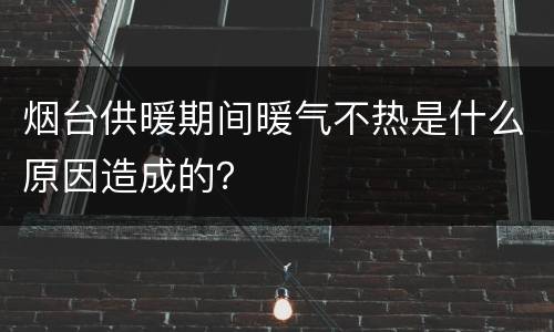 烟台供暖期间暖气不热是什么原因造成的？