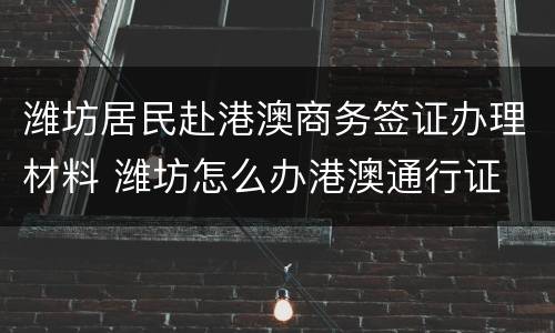 潍坊居民赴港澳商务签证办理材料 潍坊怎么办港澳通行证