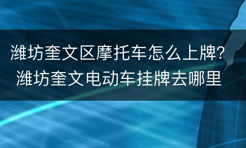 潍坊奎文区摩托车怎么上牌？ 潍坊奎文电动车挂牌去哪里