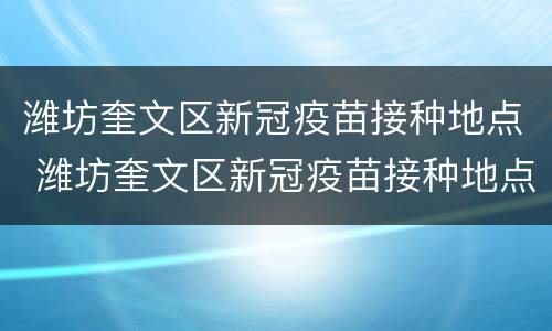 潍坊奎文区新冠疫苗接种地点 潍坊奎文区新冠疫苗接种地点和时间