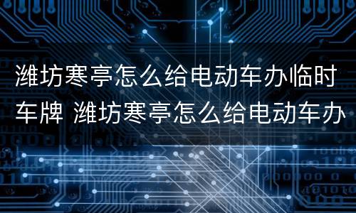 潍坊寒亭怎么给电动车办临时车牌 潍坊寒亭怎么给电动车办临时车牌照