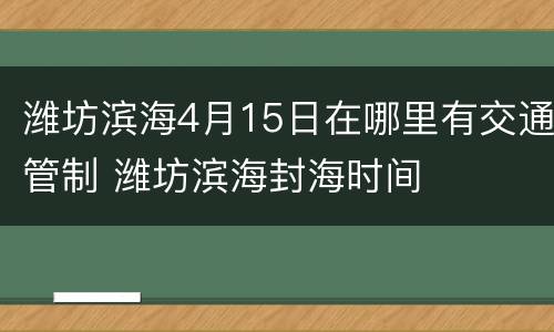 潍坊滨海4月15日在哪里有交通管制 潍坊滨海封海时间