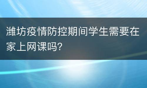 潍坊疫情防控期间学生需要在家上网课吗？