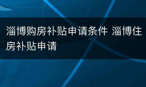 淄博购房补贴申请条件 淄博住房补贴申请