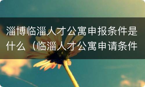 淄博临淄人才公寓申报条件是什么（临淄人才公寓申请条件）