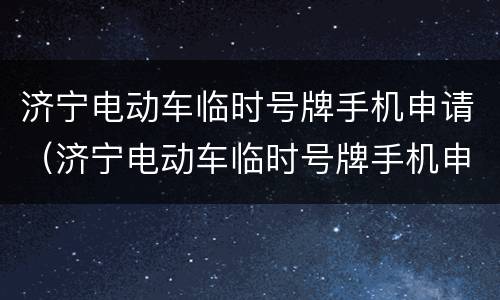 济宁电动车临时号牌手机申请（济宁电动车临时号牌手机申请流程）