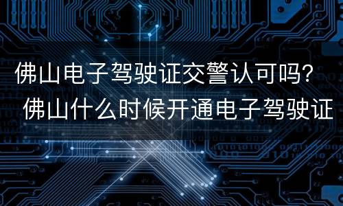 佛山电子驾驶证交警认可吗？ 佛山什么时候开通电子驾驶证