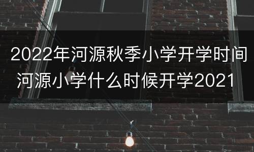 2022年河源秋季小学开学时间 河源小学什么时候开学2021