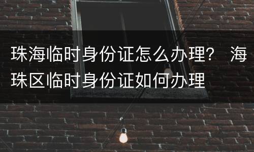 珠海临时身份证怎么办理？ 海珠区临时身份证如何办理