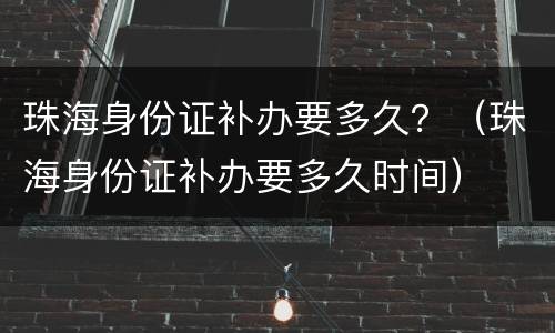 珠海身份证补办要多久？（珠海身份证补办要多久时间）
