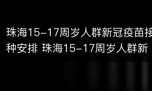 珠海15-17周岁人群新冠疫苗接种安排 珠海15-17周岁人群新冠疫苗接种安排