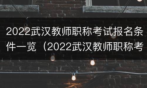 2022武汉教师职称考试报名条件一览（2022武汉教师职称考试报名条件一览表图片）