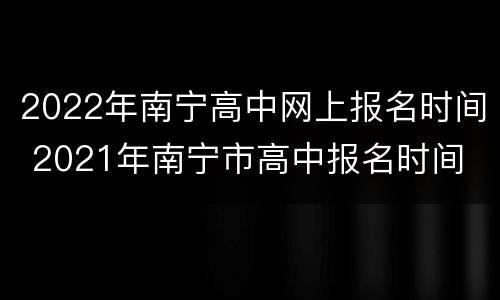 2022年南宁高中网上报名时间 2021年南宁市高中报名时间