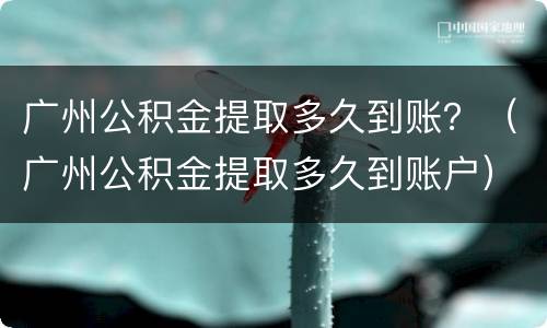 广州公积金提取多久到账？（广州公积金提取多久到账户）