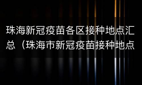 珠海新冠疫苗各区接种地点汇总（珠海市新冠疫苗接种地点）