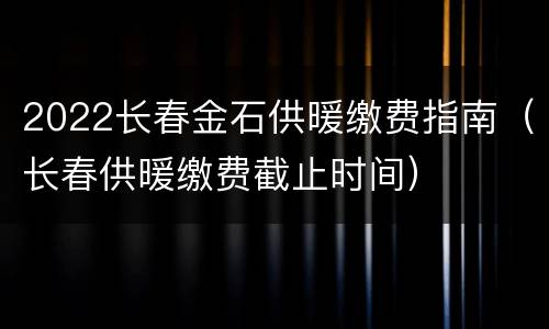 2022长春金石供暖缴费指南（长春供暖缴费截止时间）
