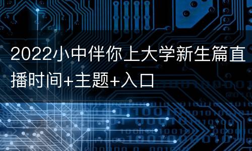 2022小中伴你上大学新生篇直播时间+主题+入口