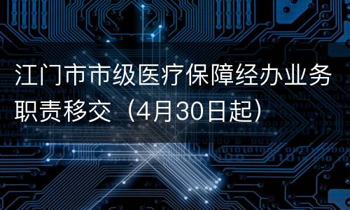 江门市市级医疗保障经办业务职责移交（4月30日起）