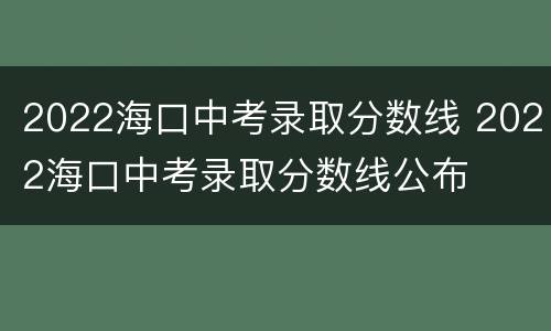 2022海口中考录取分数线 2022海口中考录取分数线公布