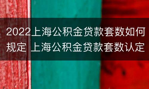 2022上海公积金贷款套数如何规定 上海公积金贷款套数认定