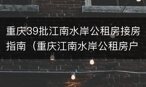 重庆39批江南水岸公租房接房指南（重庆江南水岸公租房户型图单间配套）