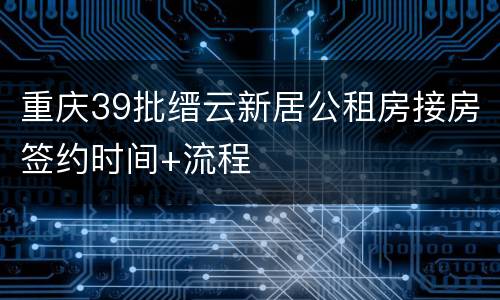 重庆39批缙云新居公租房接房签约时间+流程