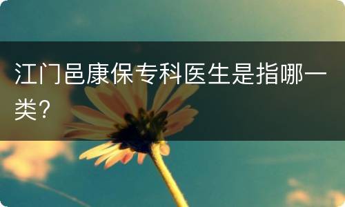 江门邑康保专科医生是指哪一类?